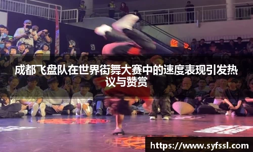 成都飞盘队在世界街舞大赛中的速度表现引发热议与赞赏