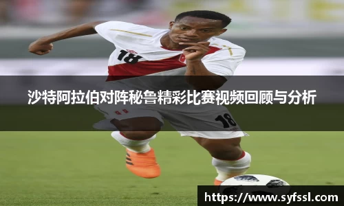 沙特阿拉伯对阵秘鲁精彩比赛视频回顾与分析